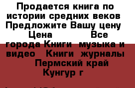 Продается книга по истории средних веков. Предложите Вашу цену! › Цена ­ 5 000 - Все города Книги, музыка и видео » Книги, журналы   . Пермский край,Кунгур г.